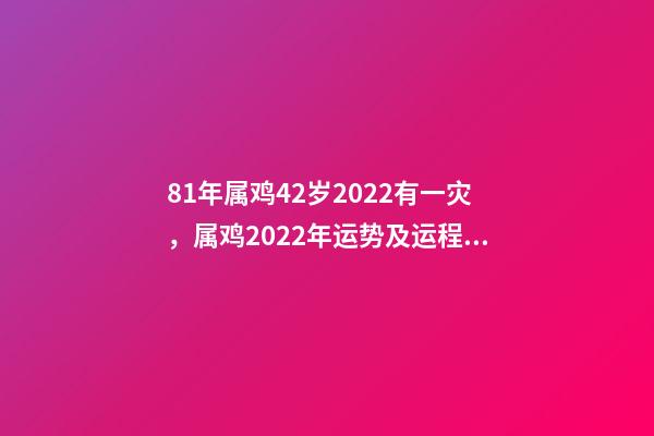 81年属鸡42岁2022有一灾，属鸡2022年运势及运程每月运程202 81年属鸡2022年必有一难 81年属鸡的三道坎-第1张-观点-玄机派